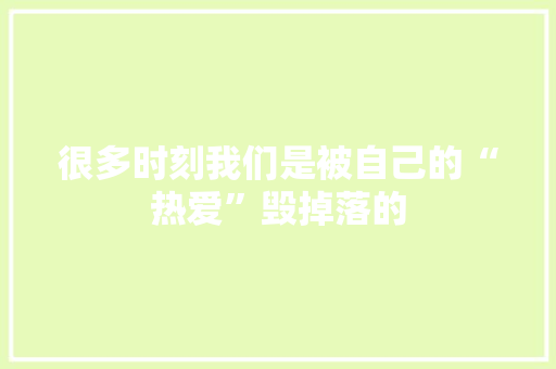 很多时刻我们是被自己的“热爱”毁掉落的 很多时刻我们是被自己的“热爱”毁掉落的 人工智能