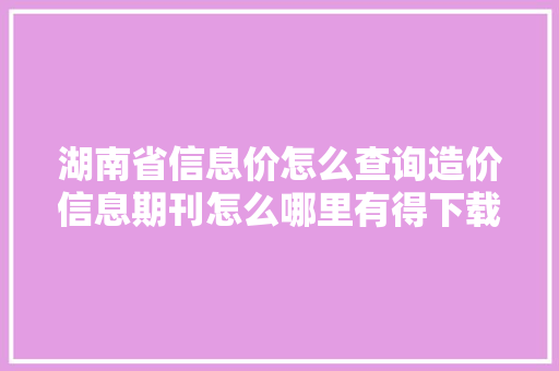 湖南省信息价怎么查询造价信息期刊怎么哪里有得下载 湖南省信息价怎么查询造价信息期刊怎么哪里有得下载 人工智能