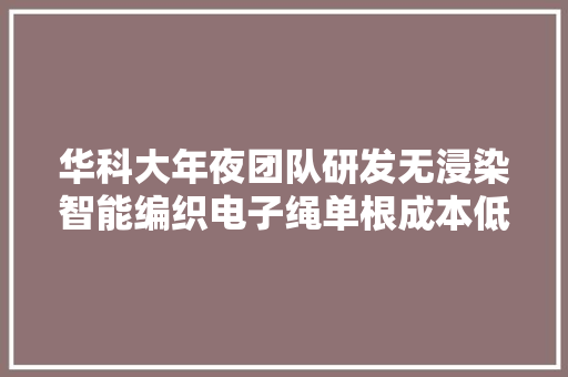 华科大年夜团队研发无浸染智能编织电子绳单根成本低至3元 华科大年夜团队研发无浸染智能编织电子绳单根成本低至3元 互联通信