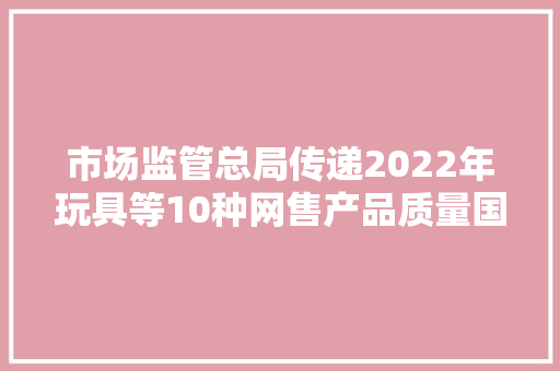 市场监管总局传递2022年玩具等10种网售产品质量国家监督抽查情况 市场监管总局传递2022年玩具等10种网售产品质量国家监督抽查情况 人工智能