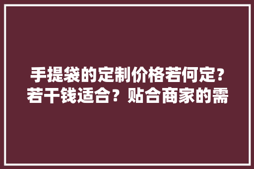 手提袋的定制价格若何定？若干钱适合？贴合商家的需求目的明确 手提袋的定制价格若何定？若干钱适合？贴合商家的需求目的明确 智能家居