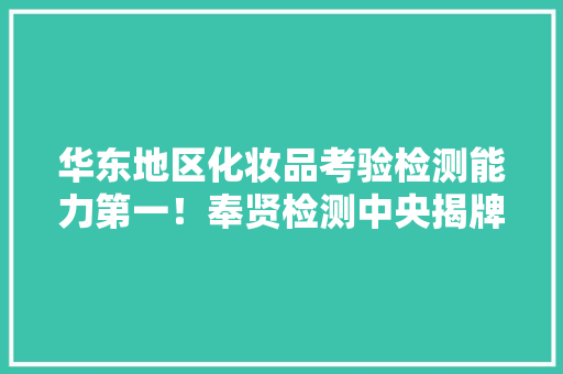 华东地区化妆品考验检测能力第一！奉贤检测中央揭牌 华东地区化妆品考验检测能力第一！奉贤检测中央揭牌 智能家居