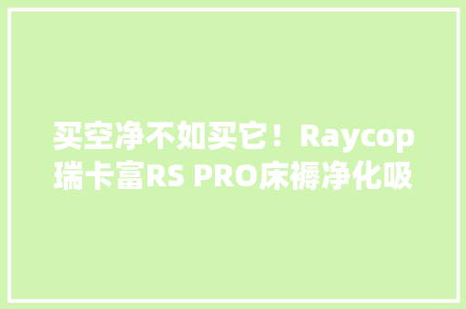买空净不如买它！Raycop瑞卡富RS PRO床褥净化吸尘器 买空净不如买它！Raycop瑞卡富RS PRO床褥净化吸尘器 互联通信