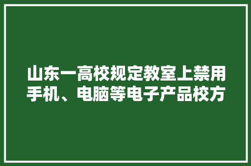 山东一高校规定教室上禁用手机、电脑等电子产品校方：若需要可提前申请 山东一高校规定教室上禁用手机、电脑等电子产品校方：若需要可提前申请 互联通信