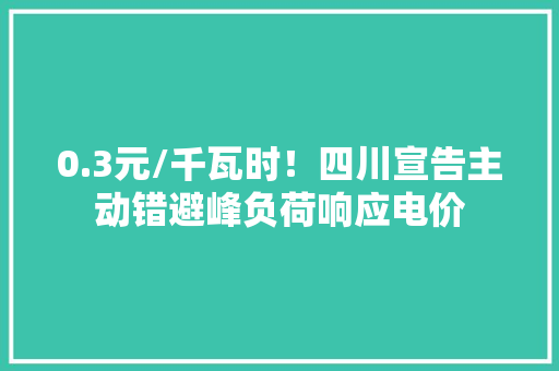 0.3元/千瓦时！四川宣告主动错避峰负荷响应电价 0.3元/千瓦时！四川宣告主动错避峰负荷响应电价 智能科技