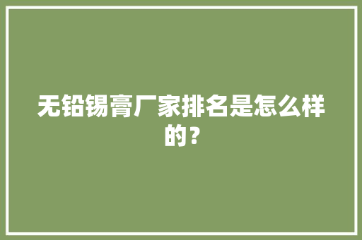 无铅锡膏厂家排名是怎么样的？ 无铅锡膏厂家排名是怎么样的？ 互联通信