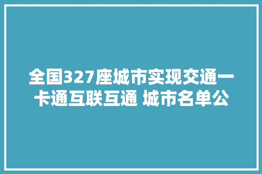 全国327座城市实现交通一卡通互联互通 城市名单公布 全国327座城市实现交通一卡通互联互通 城市名单公布 人工智能