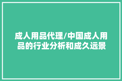 成人用品代理/中国成人用品的行业分析和成久远景 成人用品代理/中国成人用品的行业分析和成久远景 互联通信