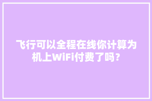 飞行可以全程在线你计算为机上WiFi付费了吗？ 飞行可以全程在线你计算为机上WiFi付费了吗？ 互联通信
