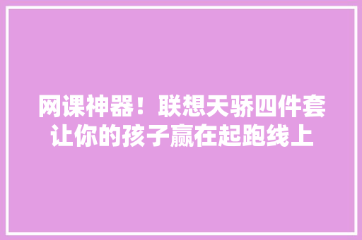 网课神器！联想天骄四件套让你的孩子赢在起跑线上 网课神器！联想天骄四件套让你的孩子赢在起跑线上 人工智能