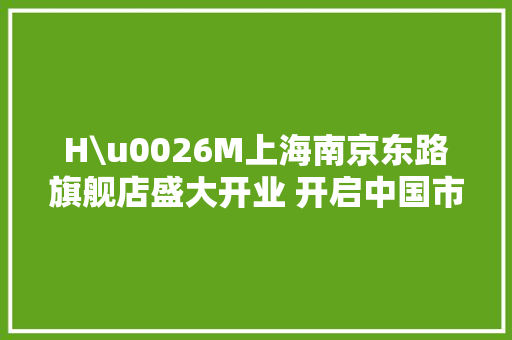 H\u0026M上海南京东路旗舰店盛大开业 开启中国市场新篇章