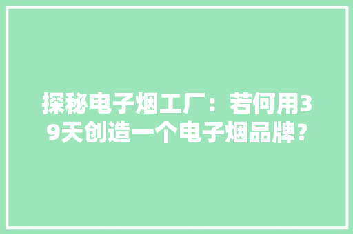 探秘电子烟工厂：若何用39天创造一个电子烟品牌？ 探秘电子烟工厂：若何用39天创造一个电子烟品牌？ 人工智能