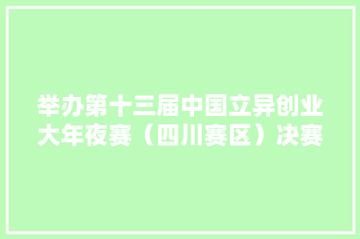 举办第十三届中国立异创业大年夜赛（四川赛区）决赛的通知