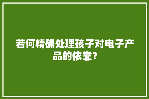 若何精确处理孩子对电子产品的依靠？