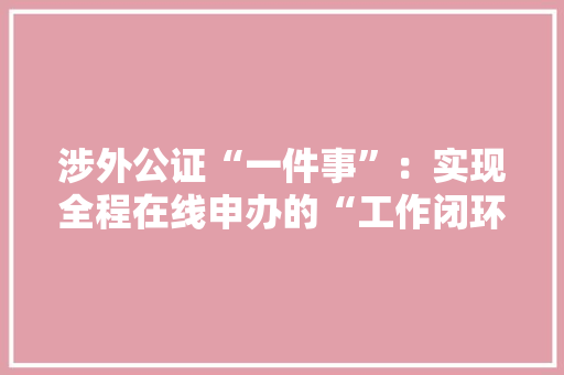 涉外公证“一件事”：实现全程在线申办的“工作闭环” 涉外公证“一件事”：实现全程在线申办的“工作闭环” 智能科技