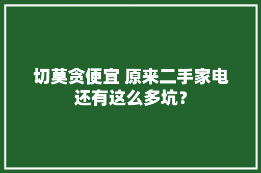 切莫贪便宜 原来二手家电还有这么多坑？ 切莫贪便宜 原来二手家电还有这么多坑？ 智能家居