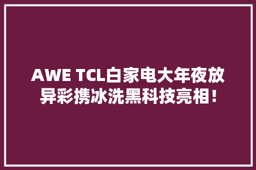 AWE TCL白家电大年夜放异彩携冰洗黑科技亮相！ AWE TCL白家电大年夜放异彩携冰洗黑科技亮相！ 智能家居