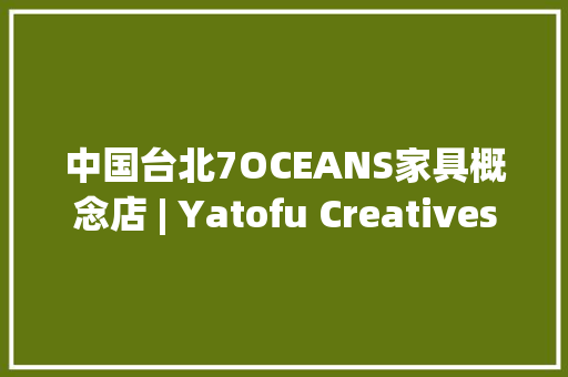 中国台北7OCEANS家具概念店 | Yatofu Creatives也兜设计 中国台北7OCEANS家具概念店 | Yatofu Creatives也兜设计 互联通信