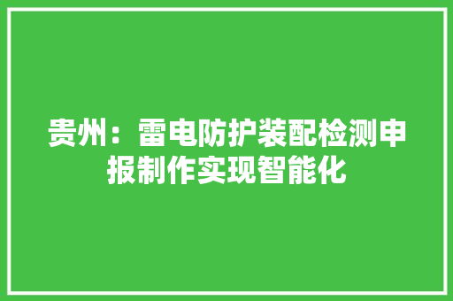 贵州：雷电防护装配检测申报制作实现智能化 贵州：雷电防护装配检测申报制作实现智能化 人工智能