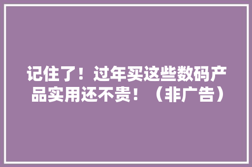 记住了！过年买这些数码产品实用还不贵！（非广告） 记住了！过年买这些数码产品实用还不贵！（非广告） 互联通信