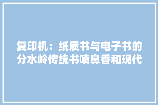 复印机：纸质书与电子书的分水岭传统书喷鼻香和现代常识摆渡者 复印机：纸质书与电子书的分水岭传统书喷鼻香和现代常识摆渡者 智能科技