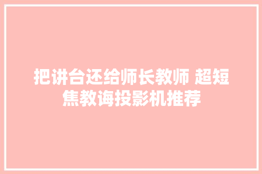把讲台还给师长教师 超短焦教诲投影机推荐 把讲台还给师长教师 超短焦教诲投影机推荐 互联通信