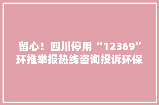 留心！四川停用“12369”环推举报热线咨询投诉环保问题可经由进程这4种渠道→ 留心！四川停用“12369”环推举报热线咨询投诉环保问题可经由进程这4种渠道→ 互联通信