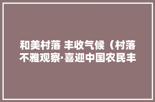 和美村落 丰收气候（村落不雅观察·喜迎中国农民丰收节特别报道） 和美村落 丰收气候（村落不雅观察·喜迎中国农民丰收节特别报道） 人工智能