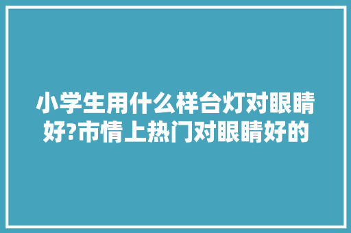 小学生用什么样台灯对眼睛好?市情上热门对眼睛好的护眼台灯推荐 小学生用什么样台灯对眼睛好?市情上热门对眼睛好的护眼台灯推荐 人工智能