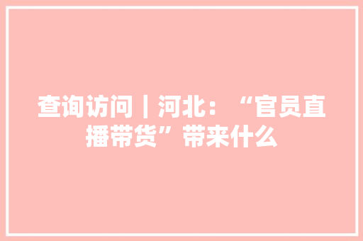查询访问｜河北：“官员直播带货”带来什么 查询访问｜河北：“官员直播带货”带来什么 智能科技