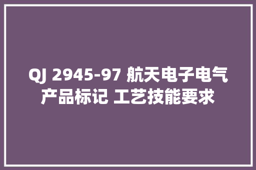QJ 2945-97 航天电子电气产品标记 工艺技能要求 QJ 2945-97 航天电子电气产品标记 工艺技能要求 智能家居