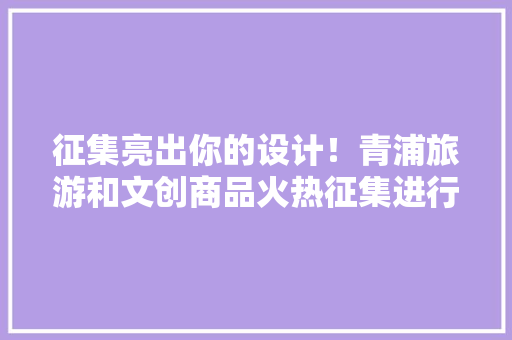 征集亮出你的设计！青浦旅游和文创商品火热征集进行时~ 征集亮出你的设计！青浦旅游和文创商品火热征集进行时~ 人工智能