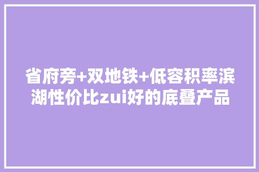 省府旁+双地铁+低容积率滨湖性价比zui好的底叠产品来了 省府旁+双地铁+低容积率滨湖性价比zui好的底叠产品来了 互联通信