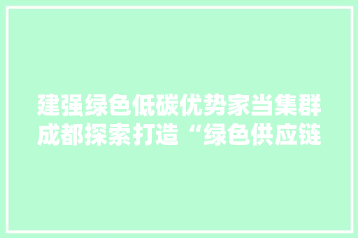 建强绿色低碳优势家当集群成都探索打造“绿色供应链”路径何在？
