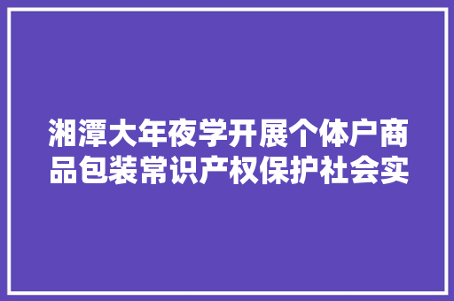 湘潭大年夜学开展个体户商品包装常识产权保护社会实践活动