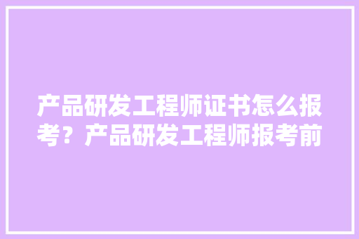 产品研发工程师证书怎么报考？产品研发工程师报考前提？就业倾向