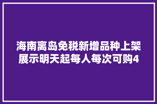 海南离岛免税新增品种上架展示明天起每人每次可购4台手机