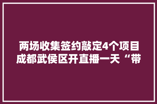 两场收集签约敲定4个项目成都武侯区开直播一天“带货”17亿