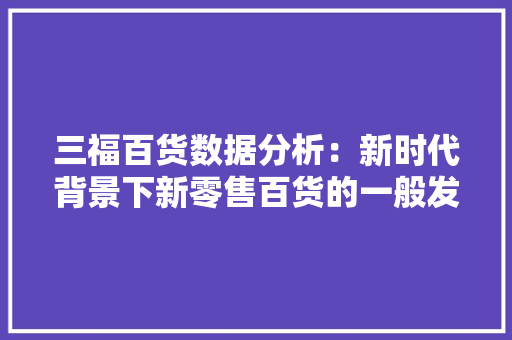 三福百货数据分析：新时代背景下新零售百货的一般发卖模式