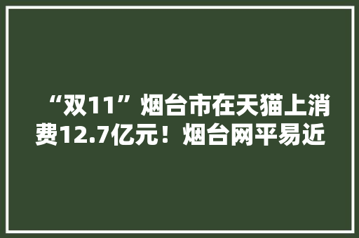 “双11”烟台市在天猫上消费12.7亿元！烟台网平易近最爱买裤子和羽绒服 “双11”烟台市在天猫上消费12.7亿元！烟台网平易近最爱买裤子和羽绒服 人工智能