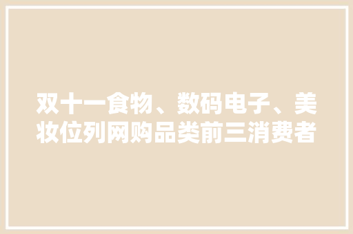 双十一食物、数码电子、美妆位列网购品类前三消费者购买食物、数码电子首选京东 双十一食物、数码电子、美妆位列网购品类前三消费者购买食物、数码电子首选京东 互联通信