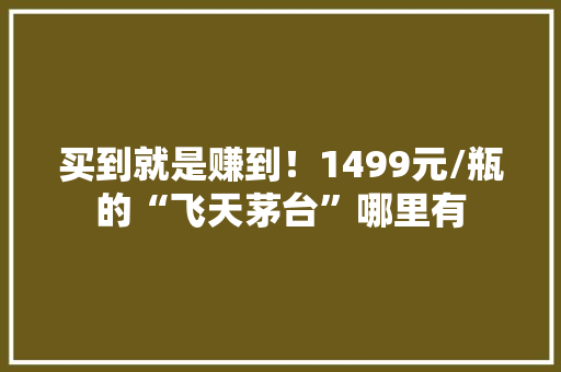 买到就是赚到！1499元/瓶的“飞天茅台”哪里有
