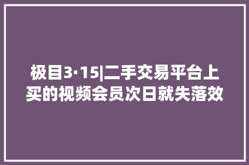 极目3·15|二手交易平台上买的视频会员次日就失落效原来是卖家以“先买退却撤退”搞敲诈