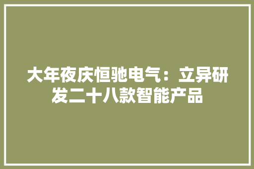 大年夜庆恒驰电气：立异研发二十八款智能产品