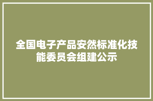 全国电子产品安然标准化技能委员会组建公示