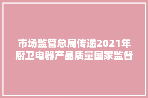 市场监管总局传递2021年厨卫电器产品质量国家监督抽查情况