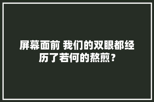 屏幕面前 我们的双眼都经历了若何的熬煎？