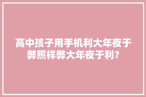 高中孩子用手机利大年夜于弊照样弊大年夜于利？