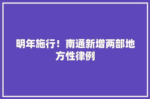 明年施行！南通新增两部地方性律例 明年施行！南通新增两部地方性律例 智能科技