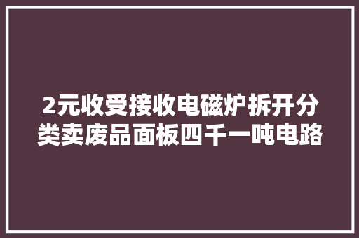 2元收受接收电磁炉拆开分类卖废品面板四千一吨电路板1万一吨 2元收受接收电磁炉拆开分类卖废品面板四千一吨电路板1万一吨 人工智能